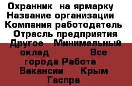 Охранник. на ярмарку › Название организации ­ Компания-работодатель › Отрасль предприятия ­ Другое › Минимальный оклад ­ 13 000 - Все города Работа » Вакансии   . Крым,Гаспра